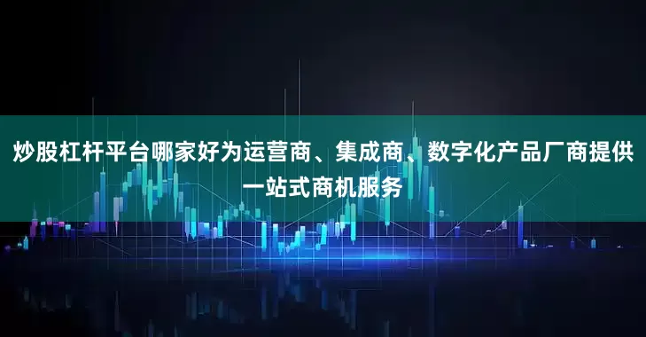 炒股杠杆平台哪家好为运营商、集成商、数字化产品厂商提供一站式商机服务