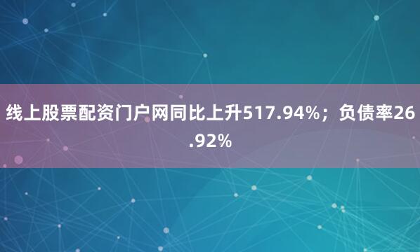 线上股票配资门户网同比上升517.94%；负债率26.92%