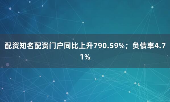 配资知名配资门户同比上升790.59%；负债率4.71%