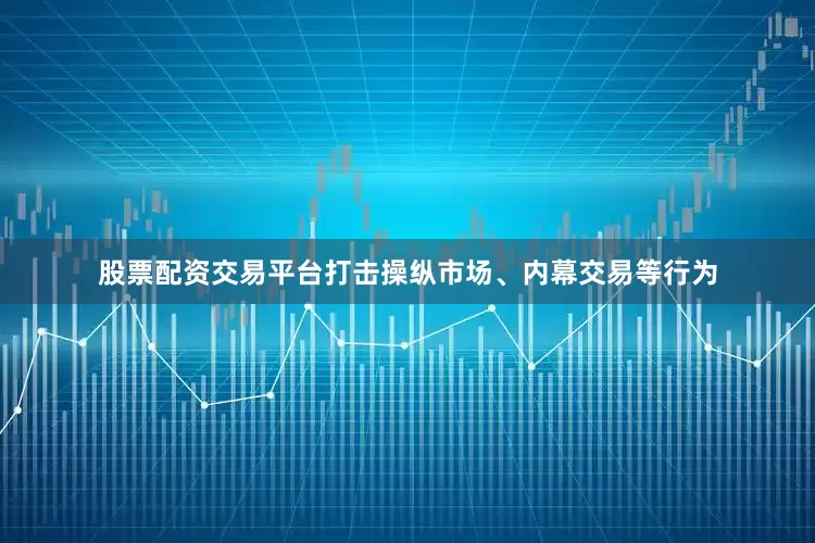 股票配资交易平台打击操纵市场、内幕交易等行为