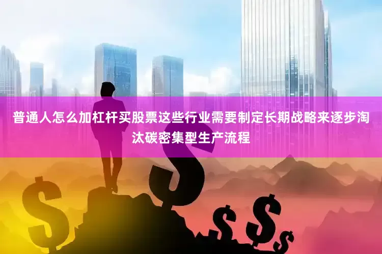 普通人怎么加杠杆买股票这些行业需要制定长期战略来逐步淘汰碳密集型生产流程