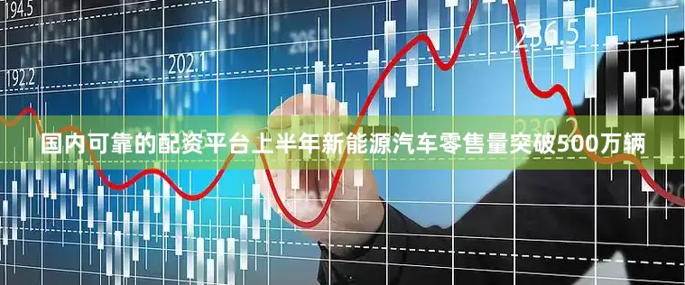 国内可靠的配资平台上半年新能源汽车零售量突破500万辆