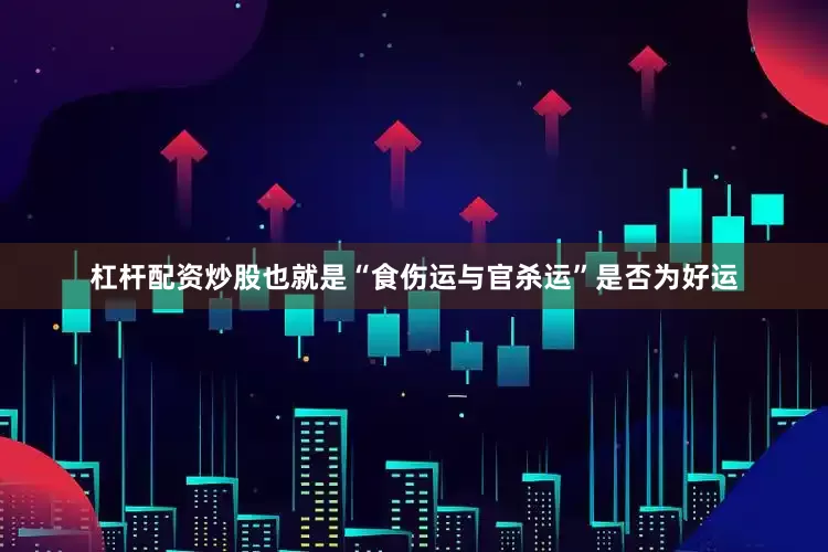 杠杆配资炒股也就是“食伤运与官杀运”是否为好运