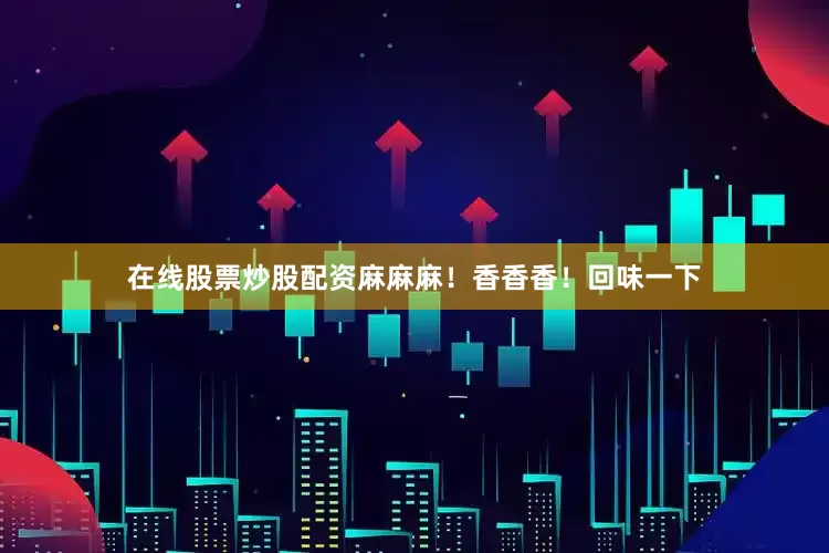 在线股票炒股配资麻麻麻！香香香！回味一下
