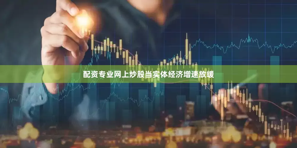 配资专业网上炒股　　当实体经济增速放缓