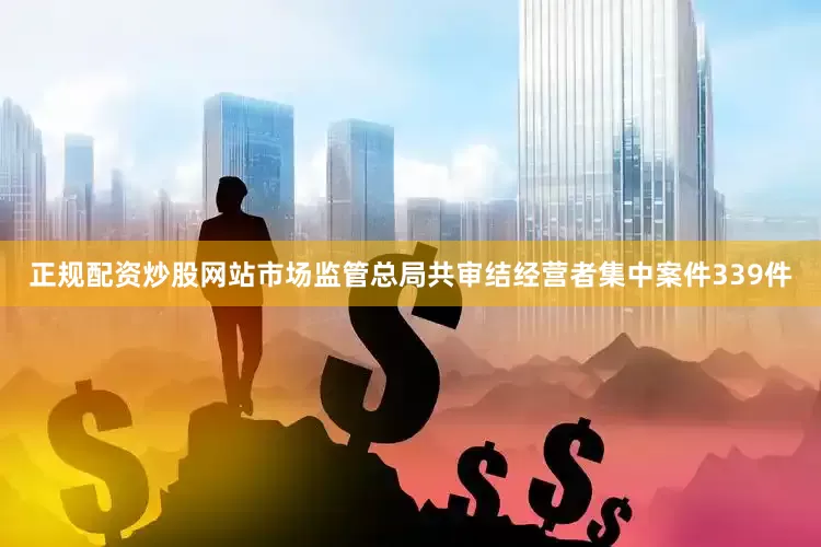 正规配资炒股网站市场监管总局共审结经营者集中案件339件