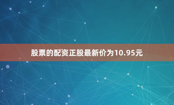 股票的配资正股最新价为10.95元