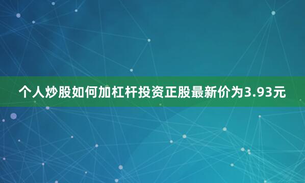 个人炒股如何加杠杆投资正股最新价为3.93元