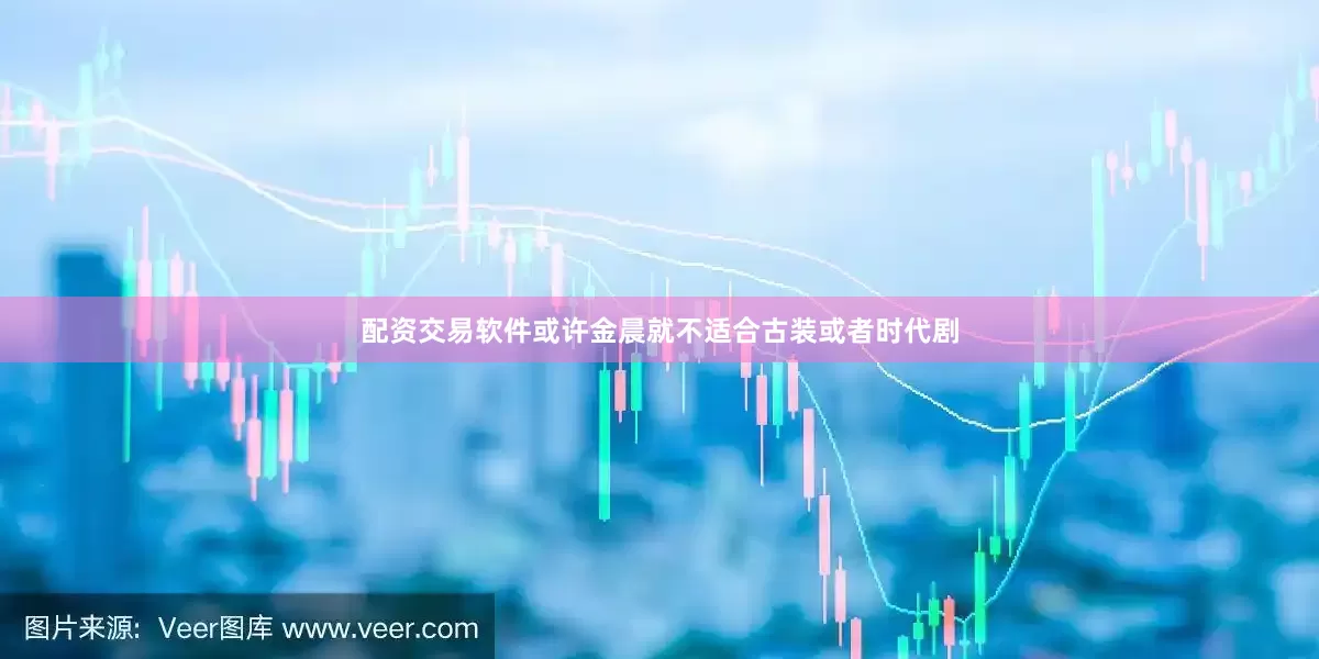 配资交易软件或许金晨就不适合古装或者时代剧