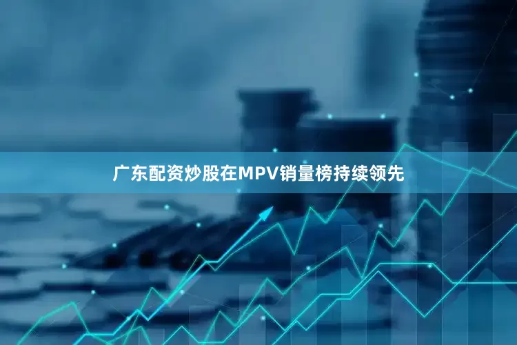 广东配资炒股在MPV销量榜持续领先