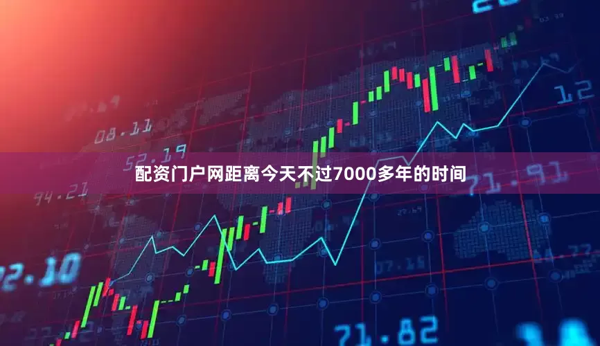 配资门户网距离今天不过7000多年的时间