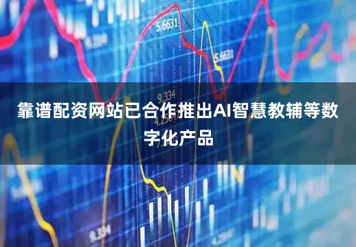 靠谱配资网站已合作推出AI智慧教辅等数字化产品