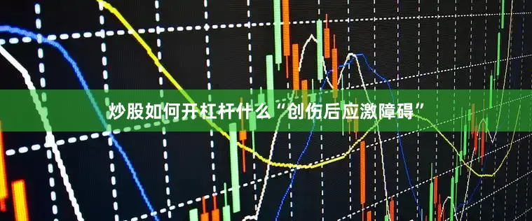 炒股如何开杠杆什么“创伤后应激障碍”