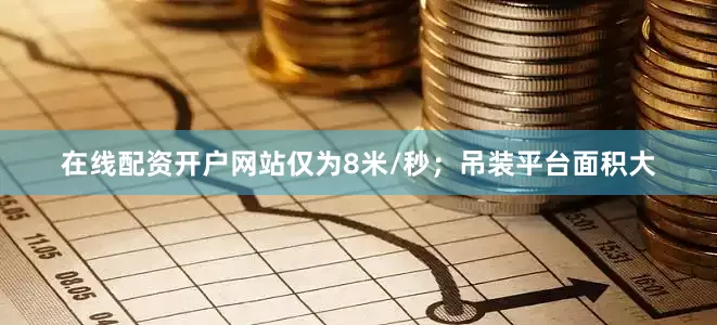 在线配资开户网站仅为8米/秒；吊装平台面积大