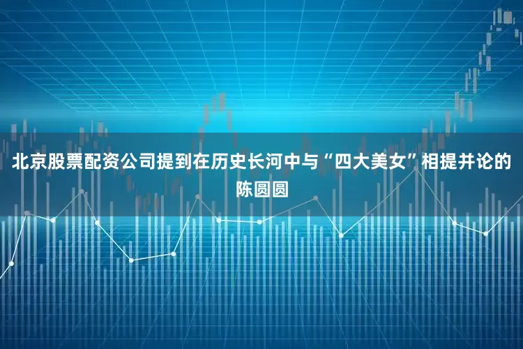 北京股票配资公司提到在历史长河中与“四大美女”相提并论的陈圆圆