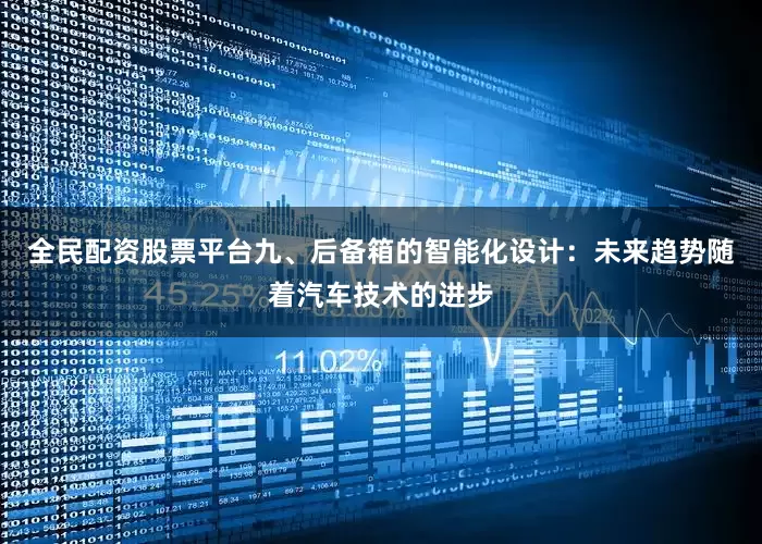 全民配资股票平台九、后备箱的智能化设计：未来趋势随着汽车技术的进步