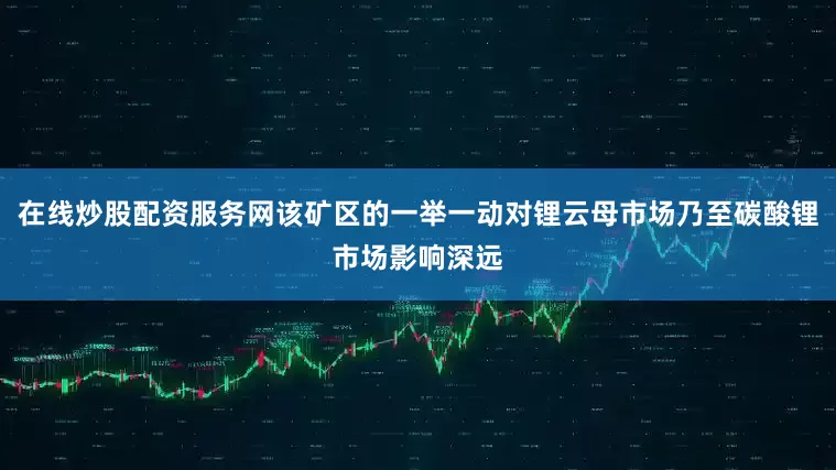 在线炒股配资服务网该矿区的一举一动对锂云母市场乃至碳酸锂市场影响深远