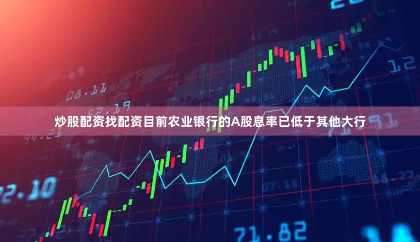 炒股配资找配资目前农业银行的A股息率已低于其他大行
