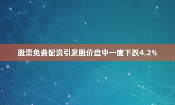 股票免费配资引发股价盘中一度下跌4.2%