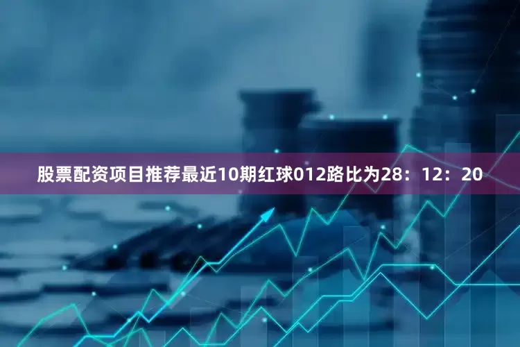 股票配资项目推荐最近10期红球012路比为28：12：20